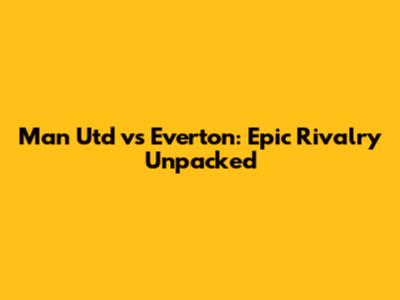 Man Utd vs Everton: Epic Rivalry Unpacked
