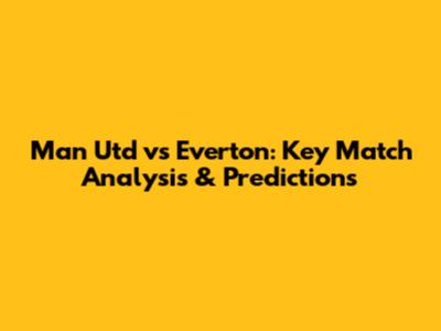 Man Utd vs Everton: Key Match Analysis & Predictions