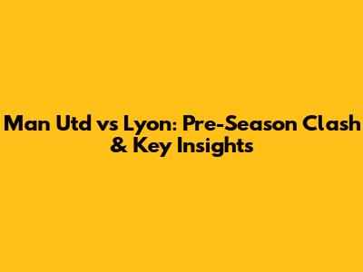 Man Utd vs Lyon: Pre-Season Clash & Key Insights