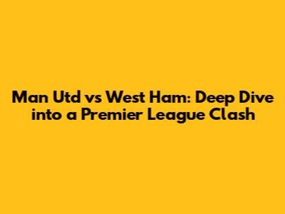 Man Utd vs West Ham: Deep Dive into a Premier League Clash