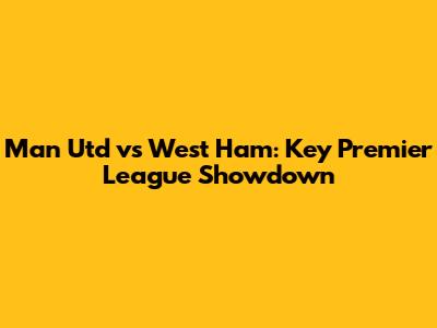 Man Utd vs West Ham: Key Premier League Showdown