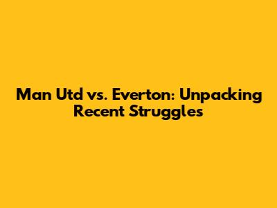 Man Utd vs. Everton: Unpacking Recent Struggles