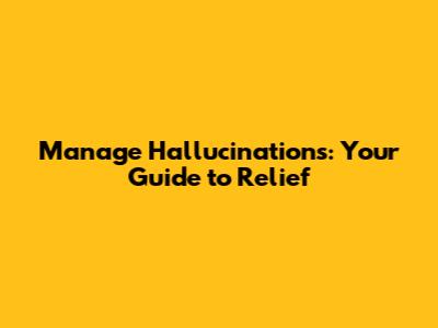 Manage Hallucinations: Your Guide to Relief