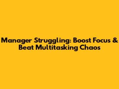 Manager Struggling: Boost Focus & Beat Multitasking Chaos