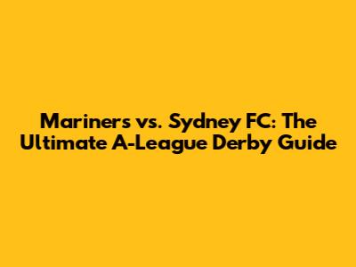 Mariners vs. Sydney FC: The Ultimate A-League Derby Guide
