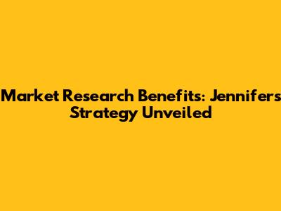Market Research Benefits: Jennifer's Strategy Unveiled