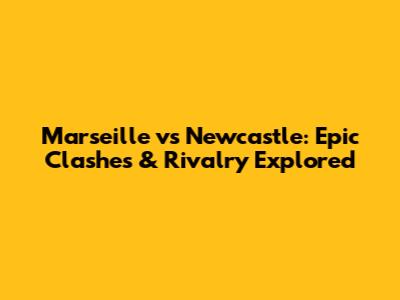 Marseille vs Newcastle: Epic Clashes & Rivalry Explored