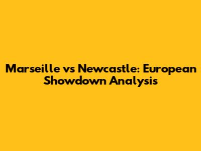 Marseille vs Newcastle: European Showdown Analysis