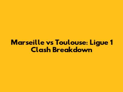 Marseille vs Toulouse: Ligue 1 Clash Breakdown