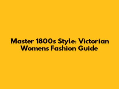 Master 1800s Style: Victorian Women's Fashion Guide