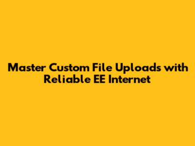 Master Custom File Uploads with Reliable EE Internet