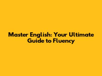 Master English: Your Ultimate Guide to Fluency