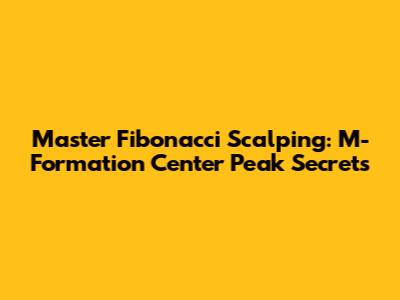 Master Fibonacci Scalping: M-Formation Center Peak Secrets