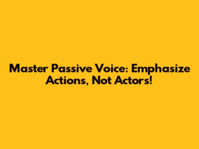 Master Passive Voice: Emphasize Actions, Not Actors!