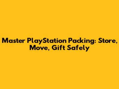 Master PlayStation Packing: Store, Move, Gift Safely