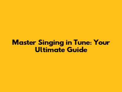 Master Singing in Tune: Your Ultimate Guide