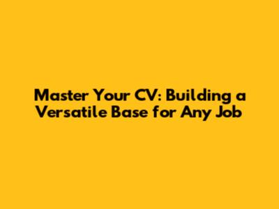 Master Your CV: Building a Versatile Base for Any Job