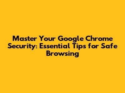 Master Your Google Chrome Security: Essential Tips for Safe Browsing