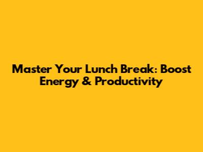 Master Your Lunch Break: Boost Energy & Productivity