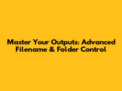 Master Your Outputs: Advanced Filename & Folder Control