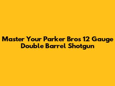 Master Your Parker Bros 12 Gauge Double Barrel Shotgun