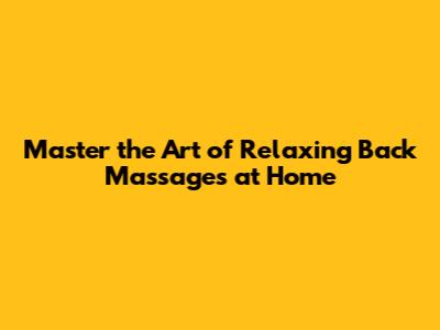 Master the Art of Relaxing Back Massages at Home