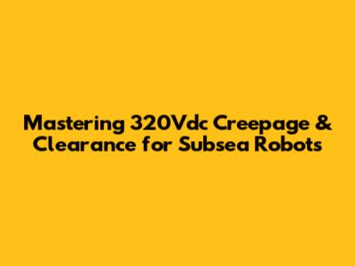 Mastering 320Vdc Creepage & Clearance for Subsea Robots