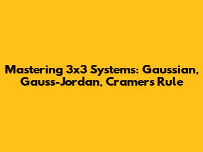 Mastering 3x3 Systems: Gaussian, Gauss-Jordan, Cramer's Rule