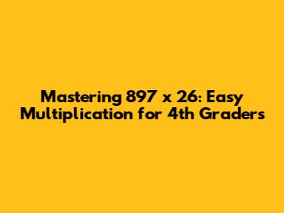 Mastering 897 x 26: Easy Multiplication for 4th Graders