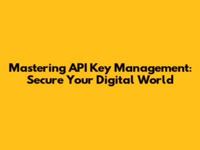 Mastering API Key Management: Secure Your Digital World