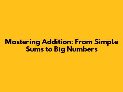 Mastering Addition: From Simple Sums to Big Numbers