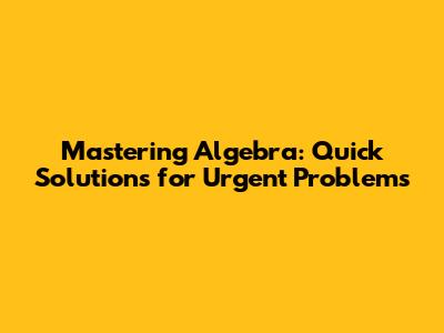 Mastering Algebra: Quick Solutions for Urgent Problems