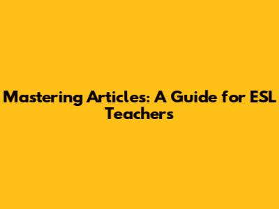 Mastering Articles: A Guide for ESL Teachers