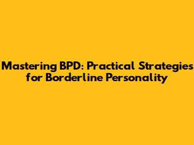 Mastering BPD: Practical Strategies for Borderline Personality
