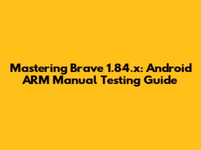 Mastering Brave 1.84.x: Android ARM Manual Testing Guide