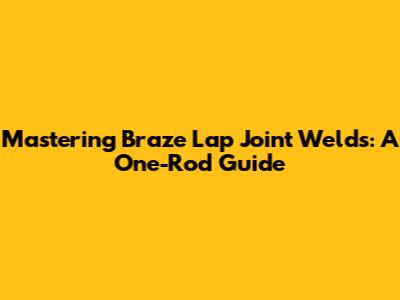 Mastering Braze Lap Joint Welds: A One-Rod Guide
