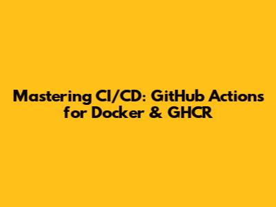 Mastering CI/CD: GitHub Actions for Docker & GHCR