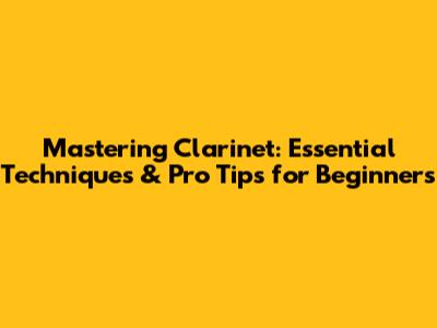 Mastering Clarinet: Essential Techniques & Pro Tips for Beginners