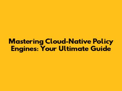 Mastering Cloud-Native Policy Engines: Your Ultimate Guide