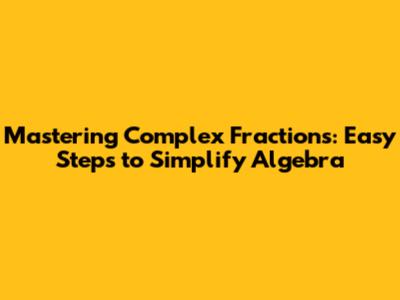 Mastering Complex Fractions: Easy Steps to Simplify Algebra