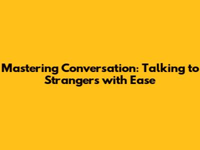 Mastering Conversation: Talking to Strangers with Ease