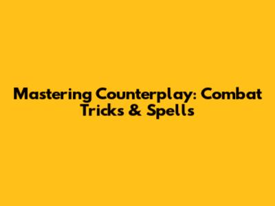 Mastering Counterplay: Combat Tricks & Spells