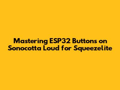 Mastering ESP32 Buttons on Sonocotta Loud for Squeezelite