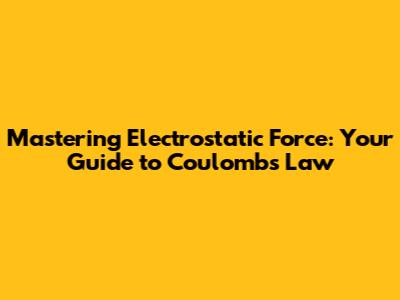 Mastering Electrostatic Force: Your Guide to Coulomb's Law
