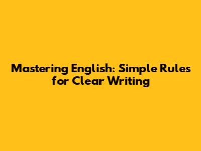 Mastering English: Simple Rules for Clear Writing