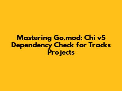 Mastering Go.mod: Chi v5 Dependency Check for Tracks Projects