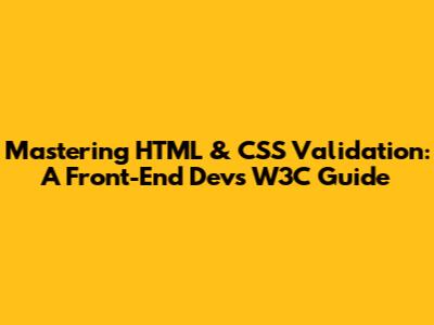Mastering HTML & CSS Validation: A Front-End Dev's W3C Guide