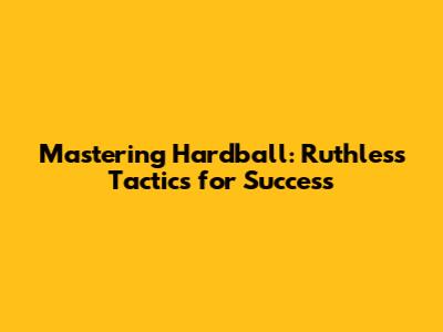 Mastering Hardball: Ruthless Tactics for Success