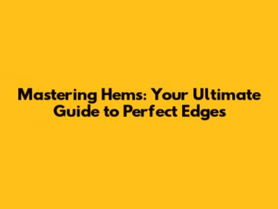 Mastering Hems: Your Ultimate Guide to Perfect Edges