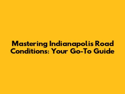 Mastering Indianapolis Road Conditions: Your Go-To Guide